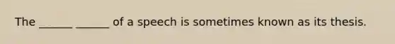 The ______ ______ of a speech is sometimes known as its thesis.