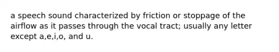 a speech sound characterized by friction or stoppage of the airflow as it passes through the vocal tract; usually any letter except a,e,i,o, and u.