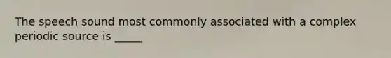 The speech sound most commonly associated with a complex periodic source is _____