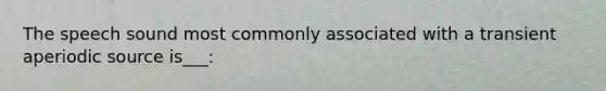 The speech sound most commonly associated with a transient aperiodic source is___: