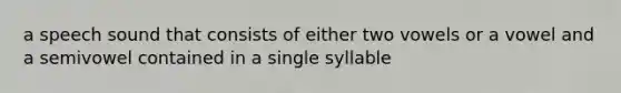 a speech sound that consists of either two vowels or a vowel and a semivowel contained in a single syllable