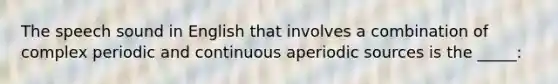 The speech sound in English that involves a combination of complex periodic and continuous aperiodic sources is the _____: