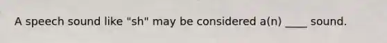 A speech sound like "sh" may be considered a(n) ____ sound.