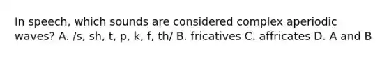 In speech, which sounds are considered complex aperiodic waves? A. /s, sh, t, p, k, f, th/ B. fricatives C. affricates D. A and B