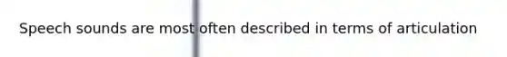 Speech sounds are most often described in terms of articulation