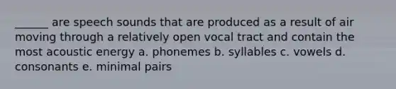 ______ are speech sounds that are produced as a result of air moving through a relatively open vocal tract and contain the most acoustic energy a. phonemes b. syllables c. vowels d. consonants e. minimal pairs