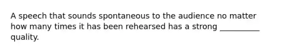 A speech that sounds spontaneous to the audience no matter how many times it has been rehearsed has a strong __________ quality.