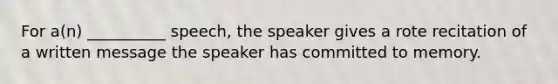 For a(n) __________ speech, the speaker gives a rote recitation of a written message the speaker has committed to memory.