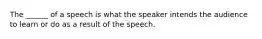 The ______ of a speech is what the speaker intends the audience to learn or do as a result of the speech.