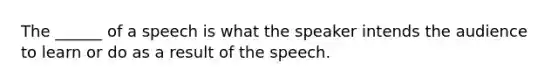 The ______ of a speech is what the speaker intends the audience to learn or do as a result of the speech.