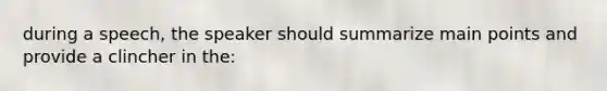 during a speech, the speaker should summarize main points and provide a clincher in the: