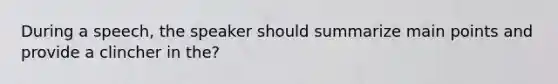 During a speech, the speaker should summarize main points and provide a clincher in the?