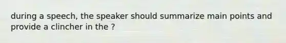 during a speech, the speaker should summarize main points and provide a clincher in the ?