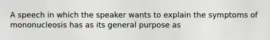 A speech in which the speaker wants to explain the symptoms of mononucleosis has as its general purpose as