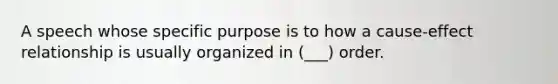 A speech whose specific purpose is to how a cause-effect relationship is usually organized in (___) order.