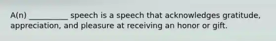 A(n) __________ speech is a speech that acknowledges gratitude, appreciation, and pleasure at receiving an honor or gift.