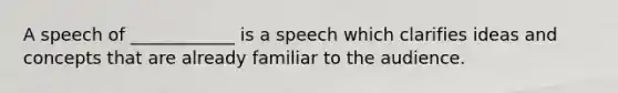 A speech of ____________ is a speech which clarifies ideas and concepts that are already familiar to the audience.