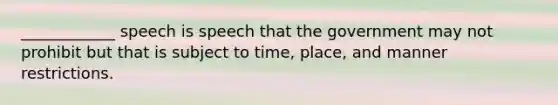 ​____________ speech is speech that the government may not prohibit but that is subject to​ time, place, and manner restrictions.