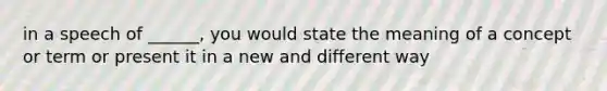 in a speech of ______, you would state the meaning of a concept or term or present it in a new and different way