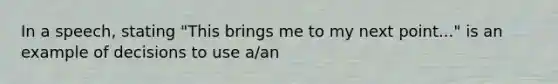 In a speech, stating "This brings me to my next point..." is an example of decisions to use a/an