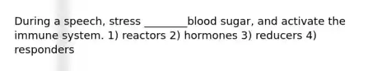 During a speech, stress ________blood sugar, and activate the immune system. 1) reactors 2) hormones 3) reducers 4) responders