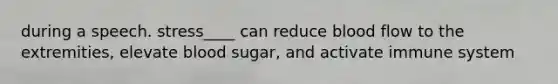 during a speech. stress____ can reduce blood flow to the extremities, elevate blood sugar, and activate immune system
