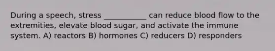 During a speech, stress ___________ can reduce blood flow to the extremities, elevate blood sugar, and activate the immune system. A) reactors B) hormones C) reducers D) responders