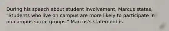 During his speech about student involvement, Marcus states, "Students who live on campus are more likely to participate in on-campus social groups." Marcus's statement is