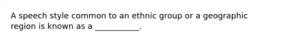 A speech style common to an ethnic group or a geographic region is known as a ___________.