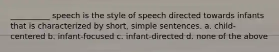 __________ speech is the style of speech directed towards infants that is characterized by short, simple sentences. a. child-centered b. infant-focused c. infant-directed d. none of the above