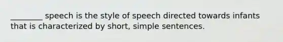 ________ speech is the style of speech directed towards infants that is characterized by short, simple sentences.