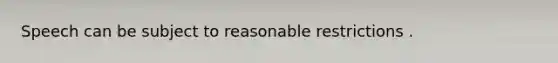 Speech can be subject to reasonable restrictions .