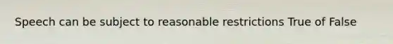 Speech can be subject to reasonable restrictions True of False