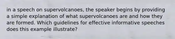 in a speech on supervolcanoes, the speaker begins by providing a simple explanation of what supervolcanoes are and how they are formed. Which guidelines for effective informative speeches does this example illustrate?