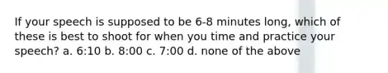 If your speech is supposed to be 6-8 minutes long, which of these is best to shoot for when you time and practice your speech? a. 6:10 b. 8:00 c. 7:00 d. none of the above