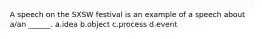 A speech on the SXSW festival is an example of a speech about a/an ______. a.idea b.object c.process d.event