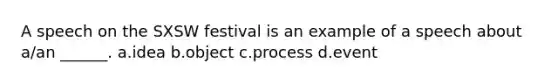 A speech on the SXSW festival is an example of a speech about a/an ______. a.idea b.object c.process d.event