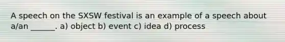 A speech on the SXSW festival is an example of a speech about a/an ______. a) object b) event c) idea d) process