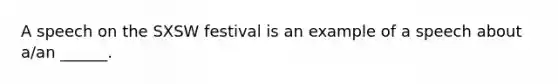 A speech on the SXSW festival is an example of a speech about a/an ______.