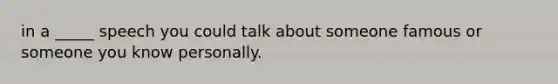 in a _____ speech you could talk about someone famous or someone you know personally.