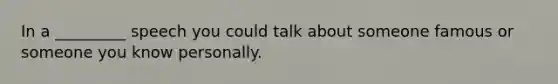 In a _________ speech you could talk about someone famous or someone you know personally.