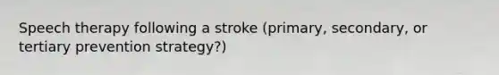 Speech therapy following a stroke (primary, secondary, or tertiary prevention strategy?)