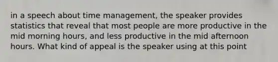 in a speech about time management, the speaker provides statistics that reveal that most people are more productive in the mid morning hours, and less productive in the mid afternoon hours. What kind of appeal is the speaker using at this point