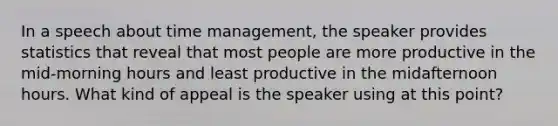 In a speech about time management, the speaker provides statistics that reveal that most people are more productive in the mid-morning hours and least productive in the midafternoon hours. What kind of appeal is the speaker using at this point?