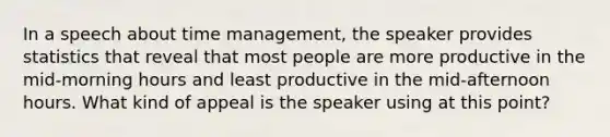 In a speech about time management, the speaker provides statistics that reveal that most people are more productive in the mid-morning hours and least productive in the mid-afternoon hours. What kind of appeal is the speaker using at this point?