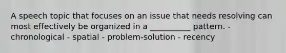 A speech topic that focuses on an issue that needs resolving can most effectively be organized in a __________ pattern. - chronological - spatial - problem-solution - recency