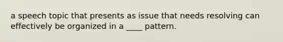 a speech topic that presents as issue that needs resolving can effectively be organized in a ____ pattern.