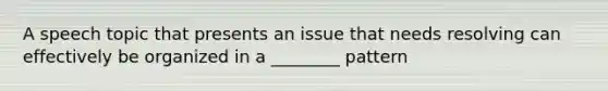 A speech topic that presents an issue that needs resolving can effectively be organized in a ________ pattern