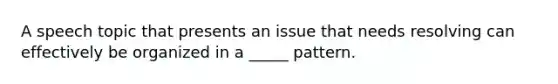 A speech topic that presents an issue that needs resolving can effectively be organized in a _____ pattern.