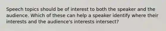 Speech topics should be of interest to both the speaker and the audience. Which of these can help a speaker identify where their interests and the audience's interests intersect?